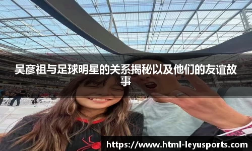 吴彦祖与足球明星的关系揭秘以及他们的友谊故事