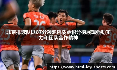 北京排球队以87分领跑挑战赛积分榜展现强劲实力和团队合作精神