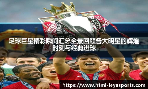 足球巨星精彩瞬间汇总全景回顾各大明星的辉煌时刻与经典进球